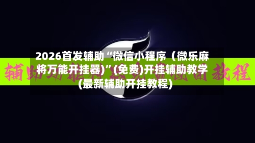 2026首发辅助“微信小程序（微乐麻将万能开挂器)	”(免费)开挂辅助教学(最新辅助开挂教程)-第3张图片