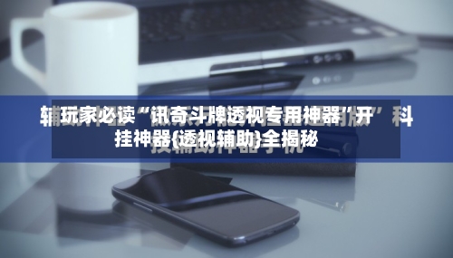 玩家必读“讯奇斗牌透视专用神器	”开挂神器{透视辅助}全揭秘-第2张图片