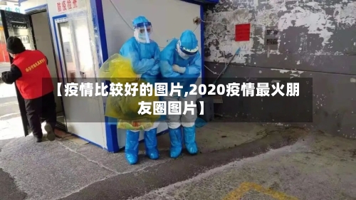 【疫情比较好的图片,2020疫情最火朋友圈图片】