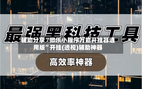 辅助分享“微乐小程序万能开挂器通用版”开挂(透视)辅助神器-第2张图片
