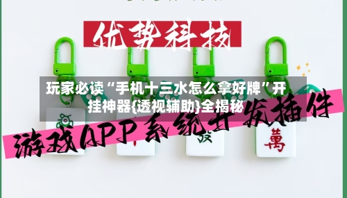 玩家必读“手机十三水怎么拿好牌”开挂神器{透视辅助}全揭秘