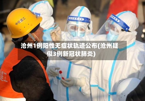 沧州1例阳性无症状轨迹公布(沧州疑似3例新冠状肺炎)-第2张图片