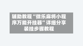 辅助教程“微乐麻将小程序万能开挂器”详细分享装挂步骤教程