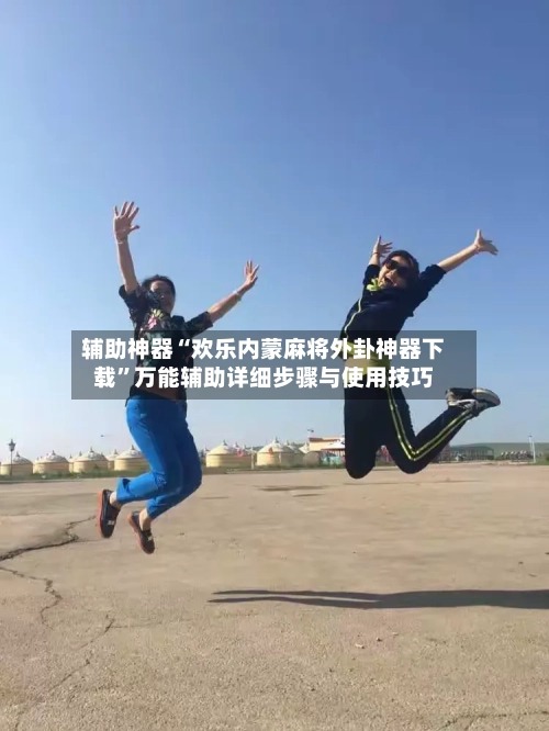 辅助神器“欢乐内蒙麻将外卦神器下载”万能辅助详细步骤与使用技巧-第2张图片