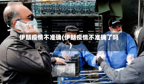 伊朗疫情不准确(伊朗疫情不准确了吗)-第3张图片