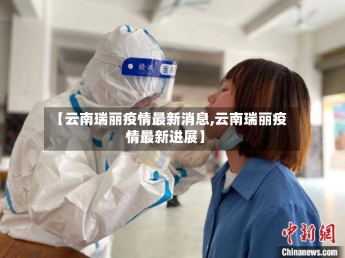 【云南瑞丽疫情最新消息,云南瑞丽疫情最新进展】