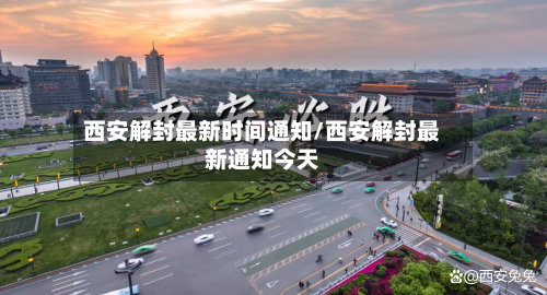 西安解封最新时间通知/西安解封最新通知今天