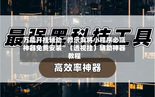 万能开挂辅助“微乐麻将小程序必赢神器免费安装”（透视挂）辅助神器教程