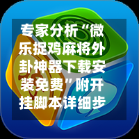 专家分析“微乐捉鸡麻将外卦神器下载安装免费	”附开挂脚本详细步骤-第2张图片