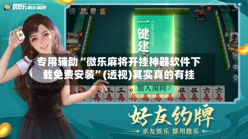 专用辅助“微乐麻将开挂神器软件下载免费安装”(透视)其实真的有挂-第3张图片