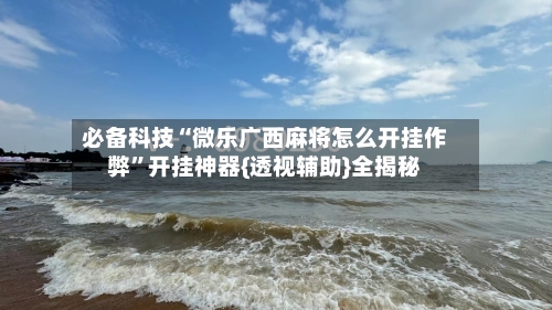 必备科技“微乐广西麻将怎么开挂作弊”开挂神器{透视辅助}全揭秘