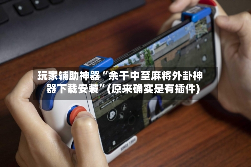 玩家辅助神器“余干中至麻将外卦神器下载安装”(原来确实是有插件)
