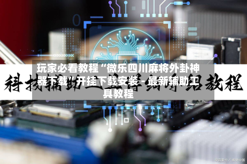 玩家必看教程“微乐四川麻将外卦神器下载”开挂下载安装 - 最新辅助工具教程