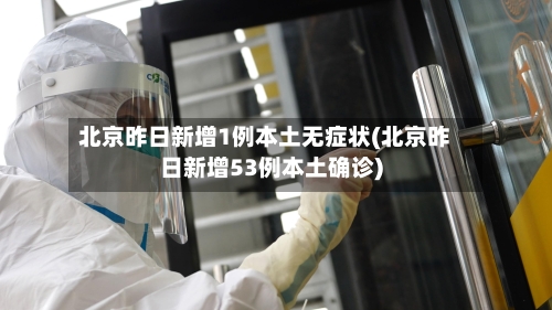 北京昨日新增1例本土无症状(北京昨日新增53例本土确诊)