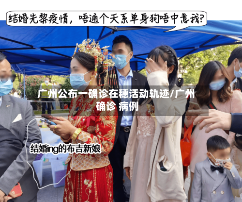 广州公布一确诊在穗活动轨迹/广州 确诊 病例-第3张图片