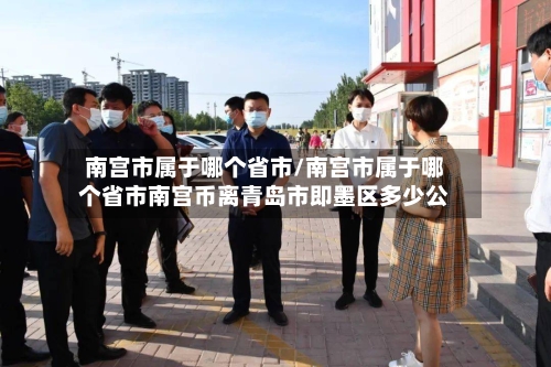 南宫市属于哪个省市/南宫市属于哪个省市南宫币离青岛市即墨区多少公