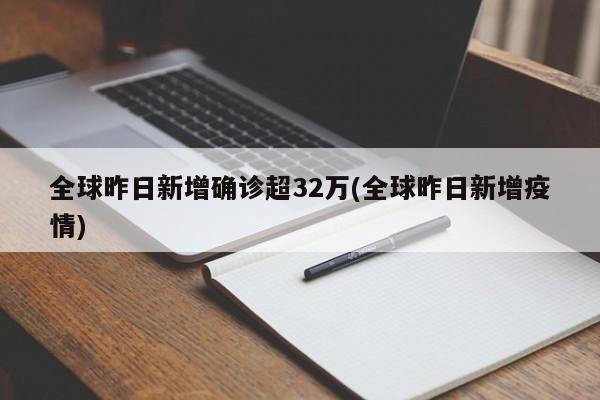 全球昨日新增确诊超32万(全球昨日新增疫情)