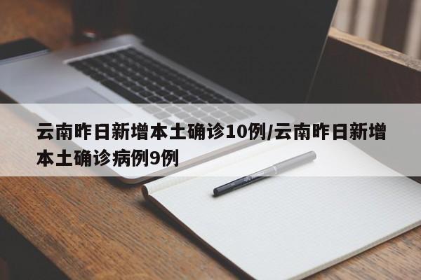 云南昨日新增本土确诊10例/云南昨日新增本土确诊病例9例