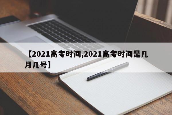 【2021高考时间,2021高考时间是几月几号】