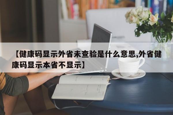 【健康码显示外省未查验是什么意思,外省健康码显示本省不显示】